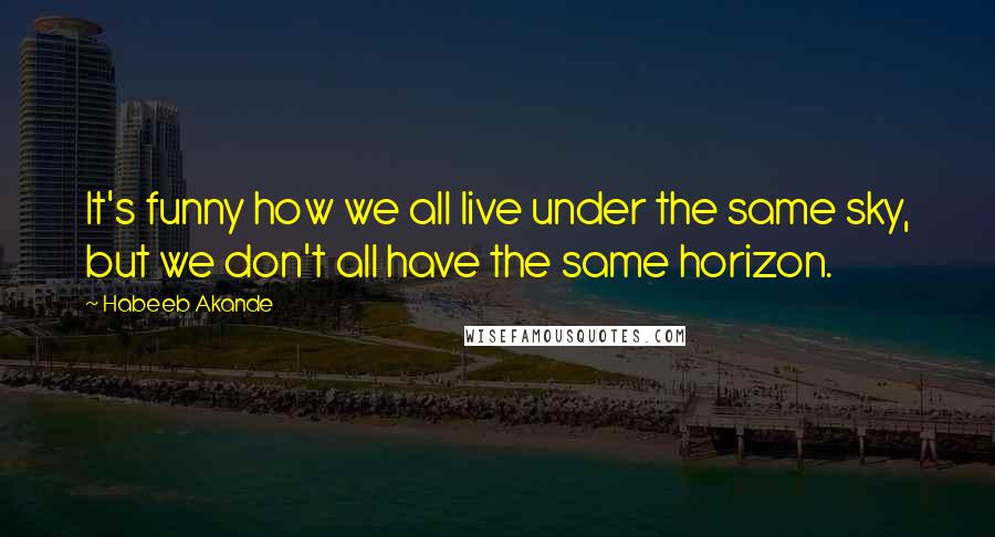 Habeeb Akande Quotes: It's funny how we all live under the same sky, but we don't all have the same horizon.