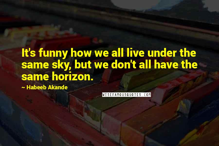 Habeeb Akande Quotes: It's funny how we all live under the same sky, but we don't all have the same horizon.