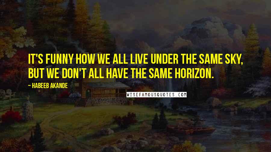 Habeeb Akande Quotes: It's funny how we all live under the same sky, but we don't all have the same horizon.