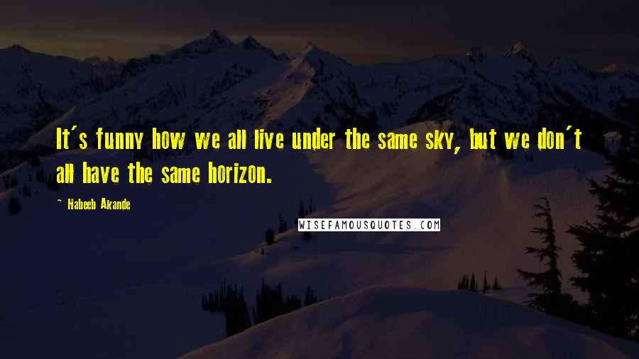 Habeeb Akande Quotes: It's funny how we all live under the same sky, but we don't all have the same horizon.