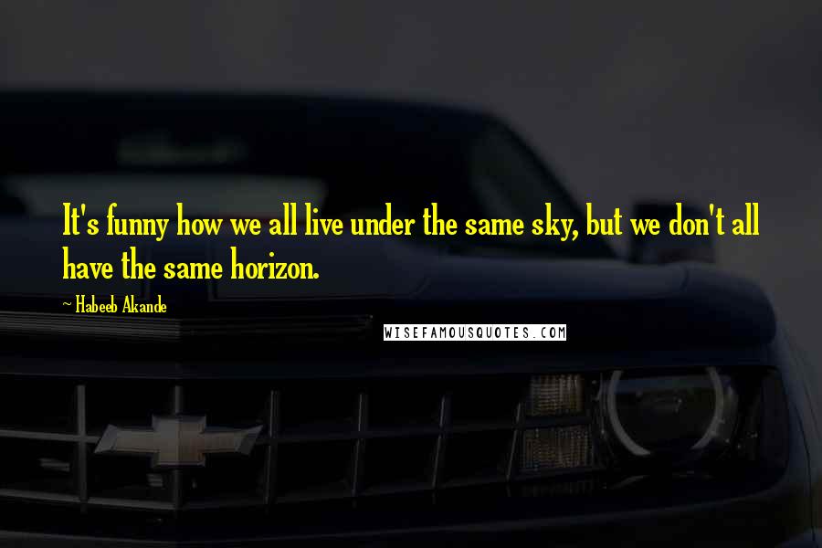 Habeeb Akande Quotes: It's funny how we all live under the same sky, but we don't all have the same horizon.