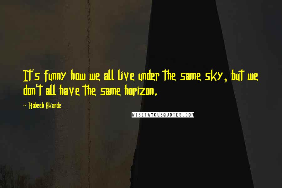 Habeeb Akande Quotes: It's funny how we all live under the same sky, but we don't all have the same horizon.