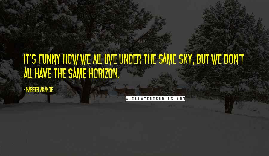 Habeeb Akande Quotes: It's funny how we all live under the same sky, but we don't all have the same horizon.