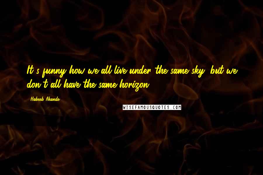 Habeeb Akande Quotes: It's funny how we all live under the same sky, but we don't all have the same horizon.