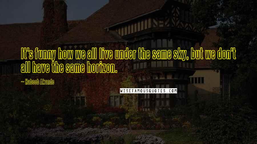 Habeeb Akande Quotes: It's funny how we all live under the same sky, but we don't all have the same horizon.