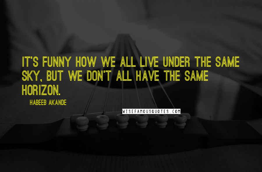 Habeeb Akande Quotes: It's funny how we all live under the same sky, but we don't all have the same horizon.