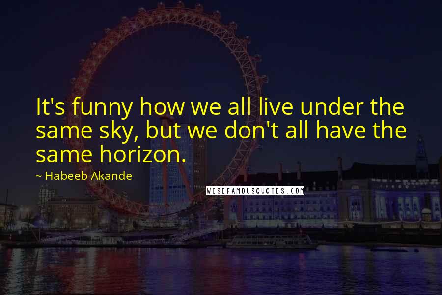 Habeeb Akande Quotes: It's funny how we all live under the same sky, but we don't all have the same horizon.