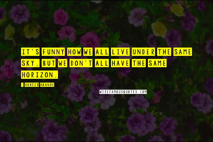 Habeeb Akande Quotes: It's funny how we all live under the same sky, but we don't all have the same horizon.