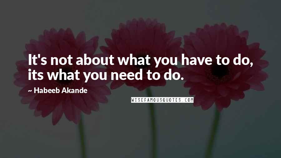 Habeeb Akande Quotes: It's not about what you have to do, its what you need to do.