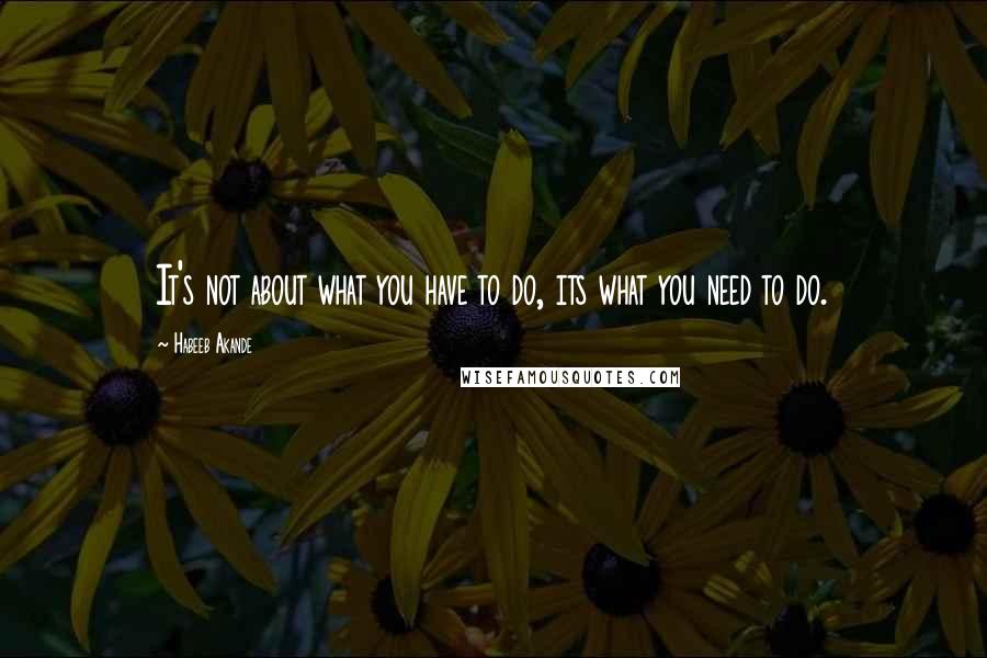 Habeeb Akande Quotes: It's not about what you have to do, its what you need to do.