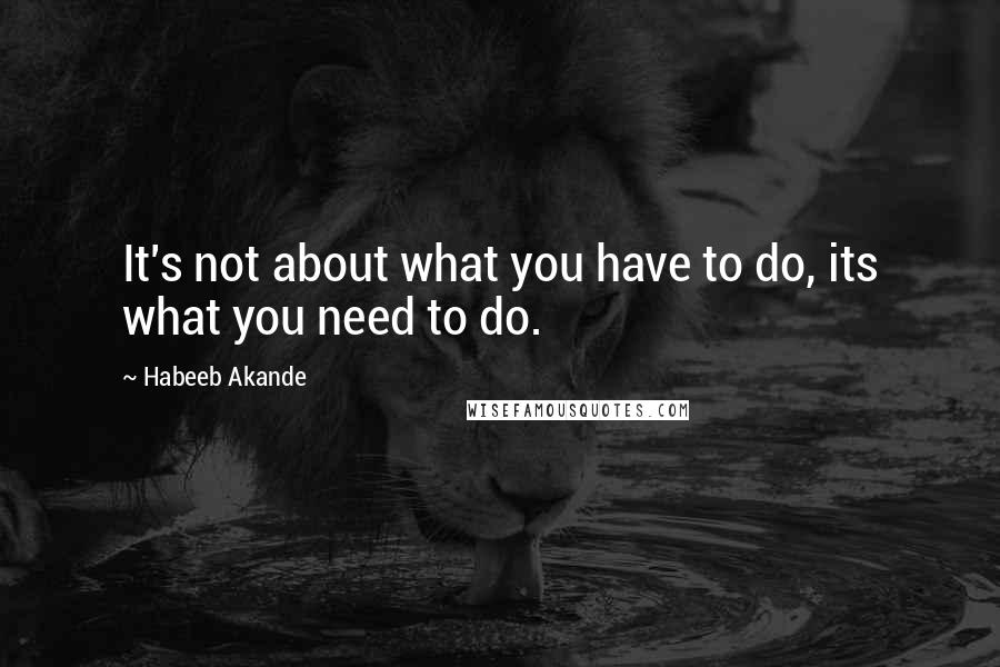 Habeeb Akande Quotes: It's not about what you have to do, its what you need to do.