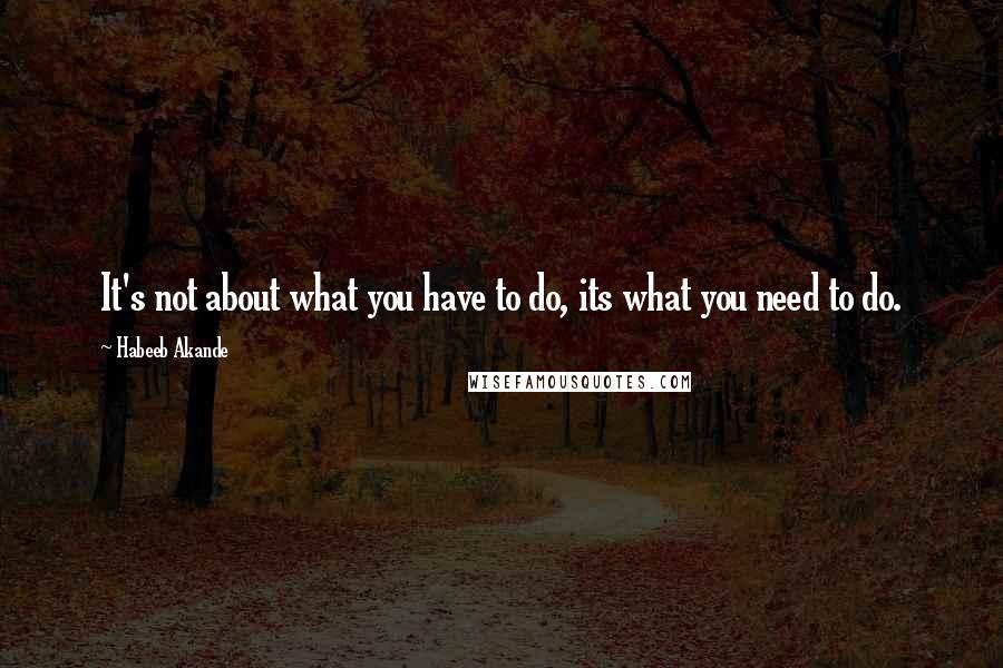 Habeeb Akande Quotes: It's not about what you have to do, its what you need to do.