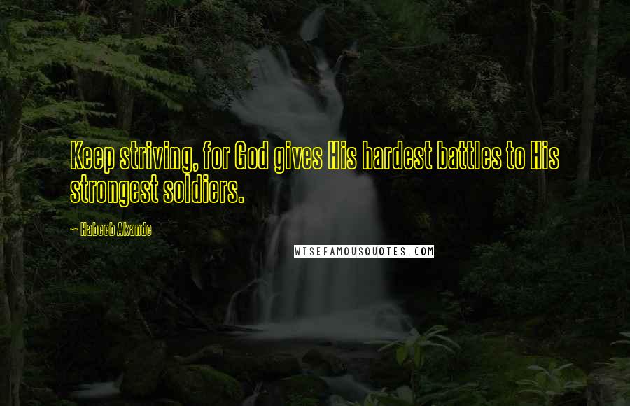 Habeeb Akande Quotes: Keep striving, for God gives His hardest battles to His strongest soldiers.