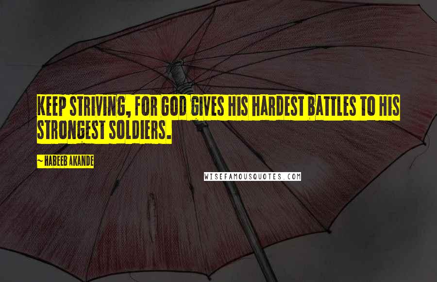 Habeeb Akande Quotes: Keep striving, for God gives His hardest battles to His strongest soldiers.