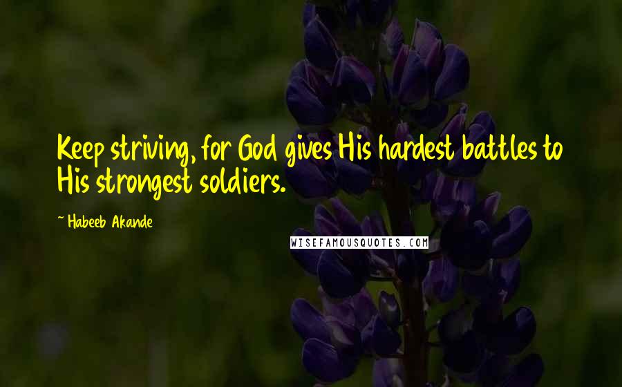 Habeeb Akande Quotes: Keep striving, for God gives His hardest battles to His strongest soldiers.