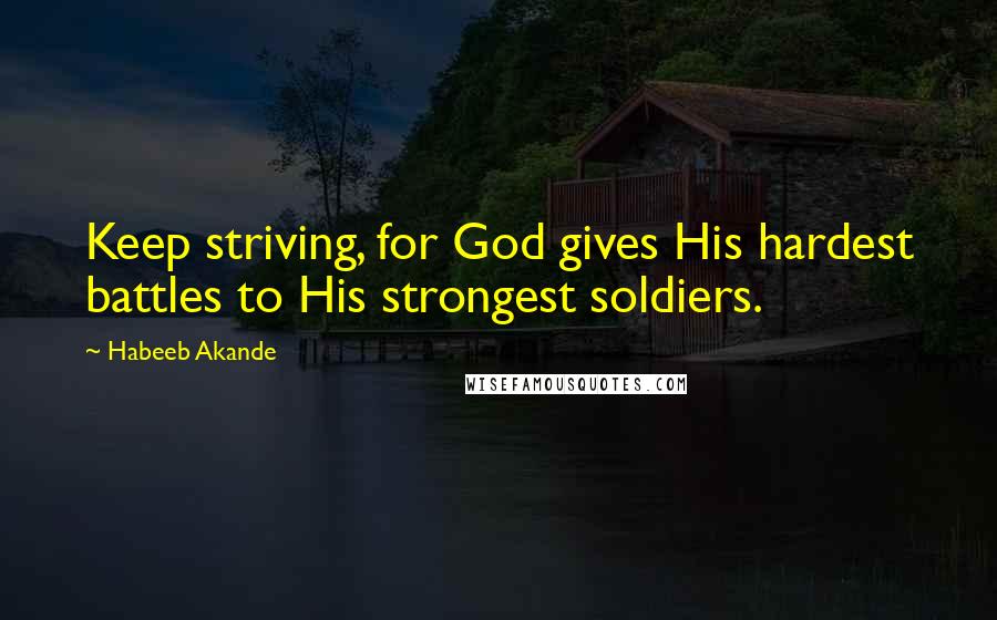 Habeeb Akande Quotes: Keep striving, for God gives His hardest battles to His strongest soldiers.