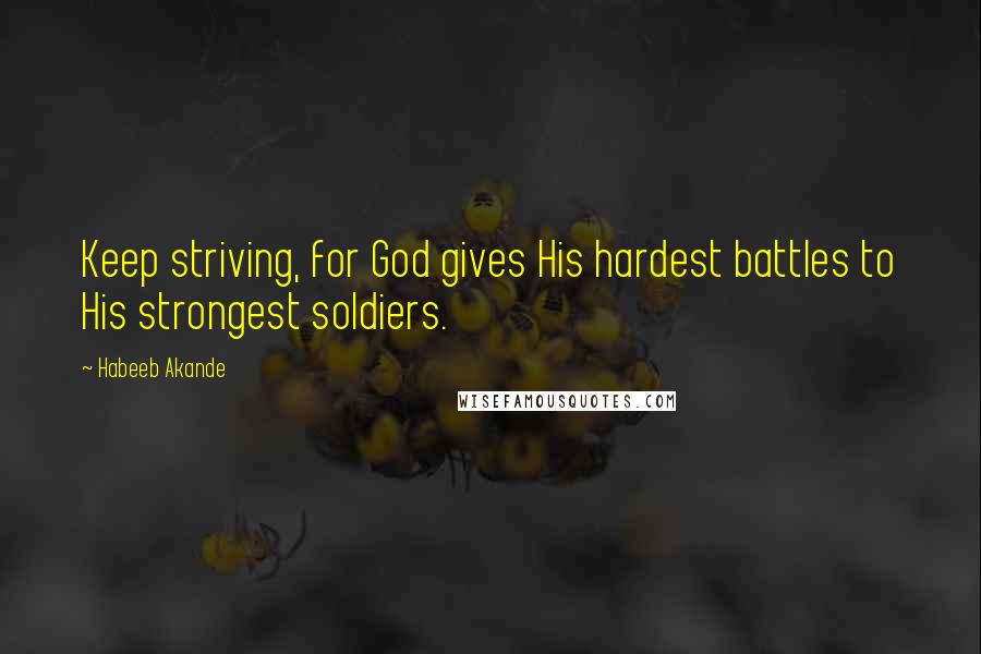 Habeeb Akande Quotes: Keep striving, for God gives His hardest battles to His strongest soldiers.