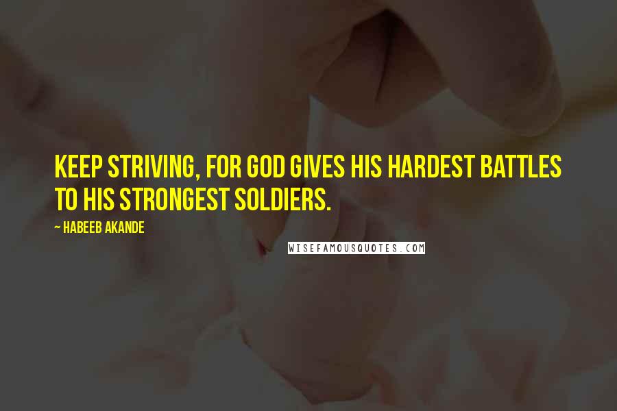 Habeeb Akande Quotes: Keep striving, for God gives His hardest battles to His strongest soldiers.