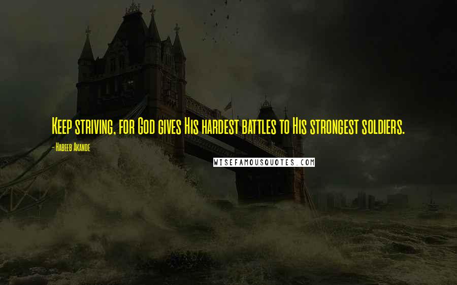 Habeeb Akande Quotes: Keep striving, for God gives His hardest battles to His strongest soldiers.