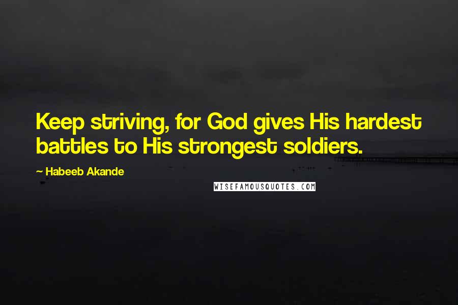 Habeeb Akande Quotes: Keep striving, for God gives His hardest battles to His strongest soldiers.