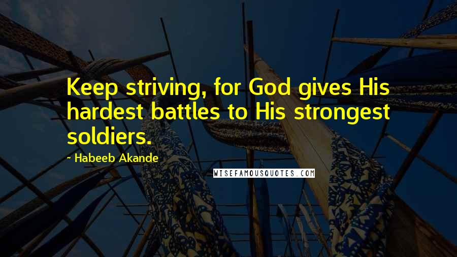 Habeeb Akande Quotes: Keep striving, for God gives His hardest battles to His strongest soldiers.