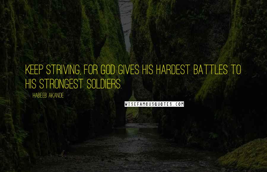 Habeeb Akande Quotes: Keep striving, for God gives His hardest battles to His strongest soldiers.