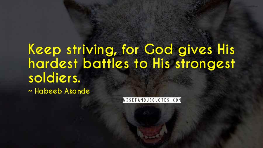 Habeeb Akande Quotes: Keep striving, for God gives His hardest battles to His strongest soldiers.