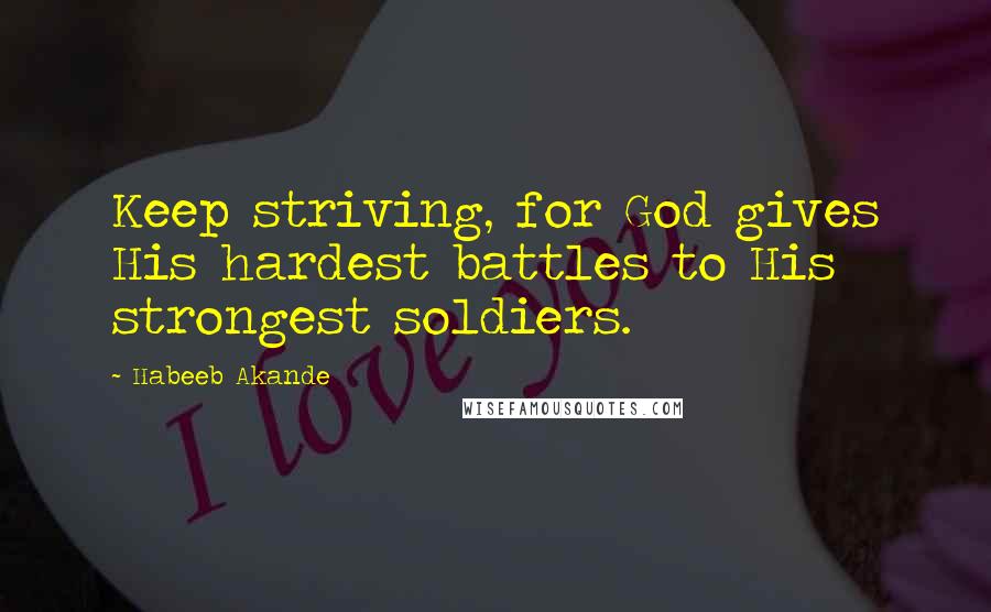 Habeeb Akande Quotes: Keep striving, for God gives His hardest battles to His strongest soldiers.