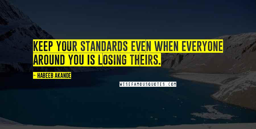 Habeeb Akande Quotes: Keep your standards even when everyone around you is losing theirs.