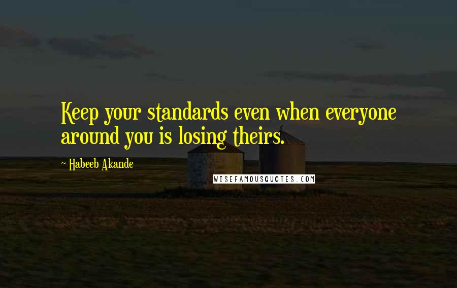 Habeeb Akande Quotes: Keep your standards even when everyone around you is losing theirs.