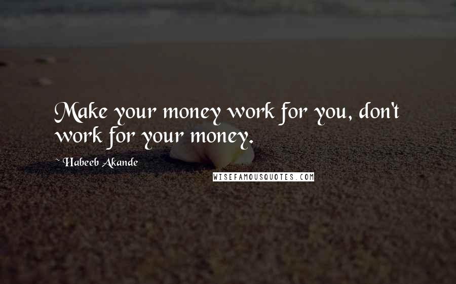 Habeeb Akande Quotes: Make your money work for you, don't work for your money.