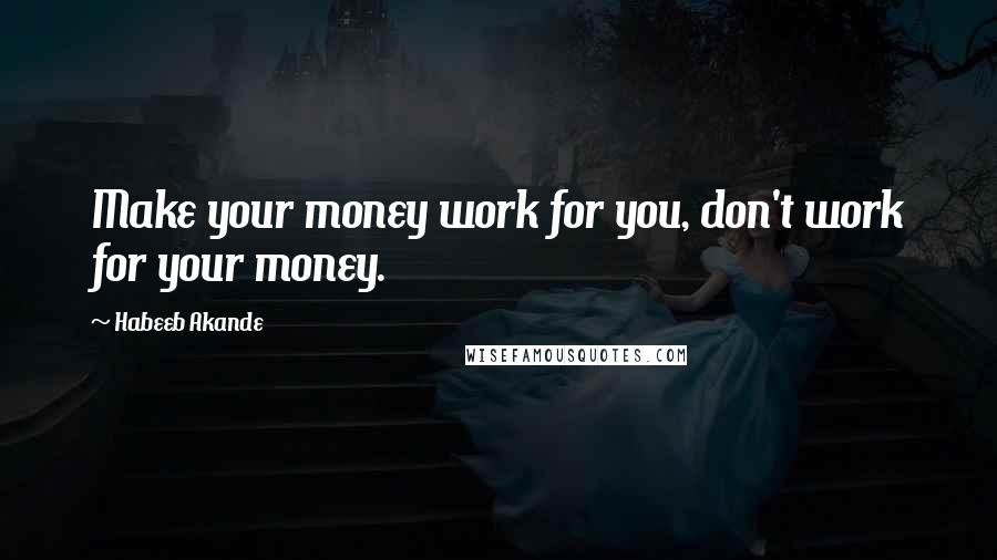 Habeeb Akande Quotes: Make your money work for you, don't work for your money.