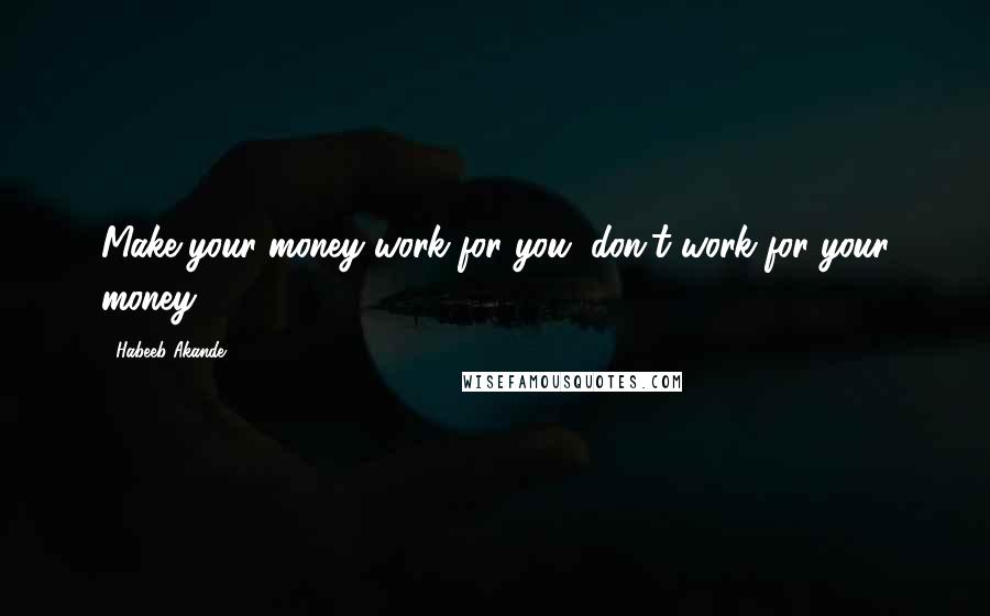 Habeeb Akande Quotes: Make your money work for you, don't work for your money.