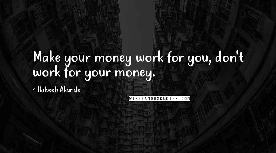Habeeb Akande Quotes: Make your money work for you, don't work for your money.