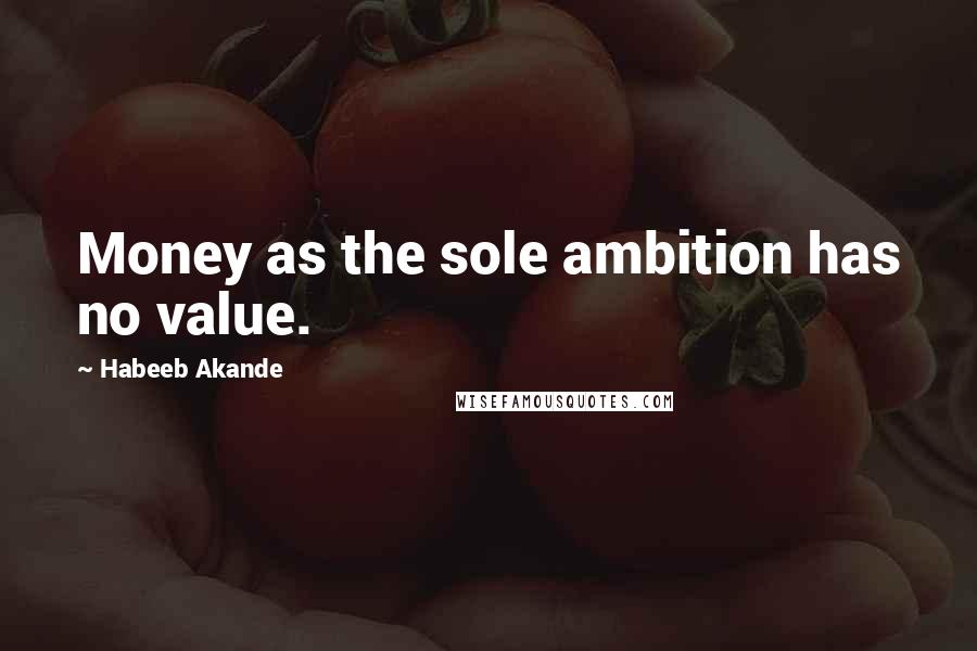 Habeeb Akande Quotes: Money as the sole ambition has no value.