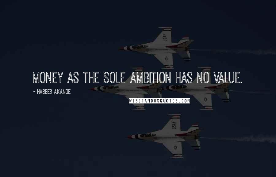 Habeeb Akande Quotes: Money as the sole ambition has no value.