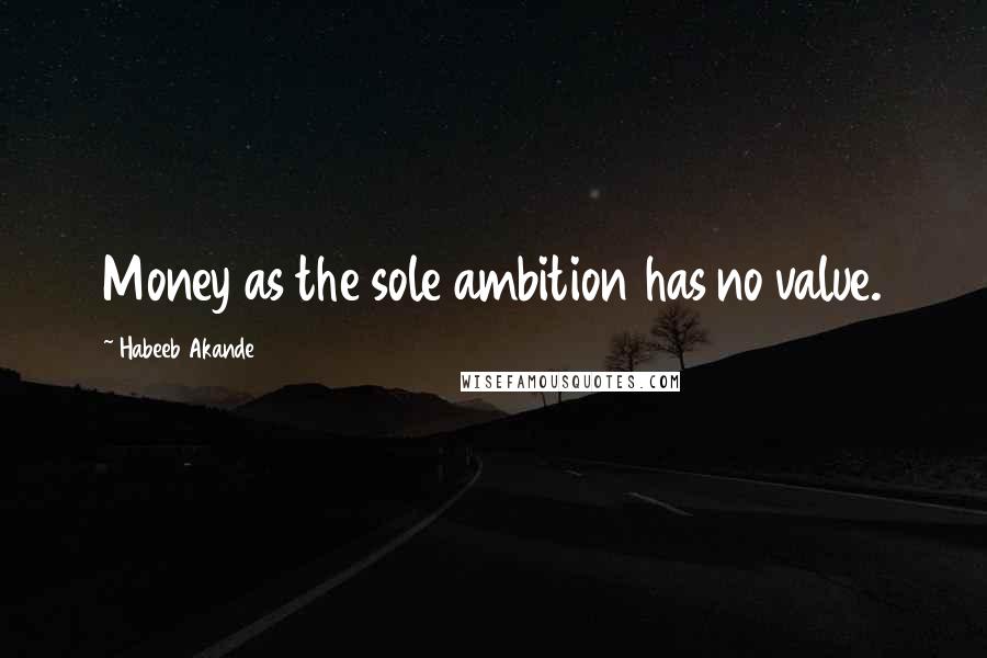 Habeeb Akande Quotes: Money as the sole ambition has no value.