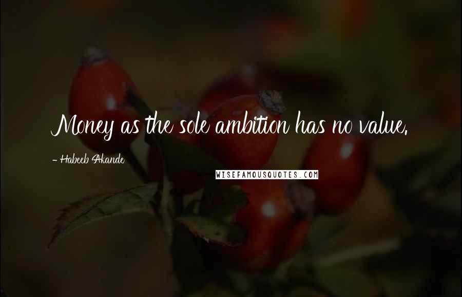 Habeeb Akande Quotes: Money as the sole ambition has no value.