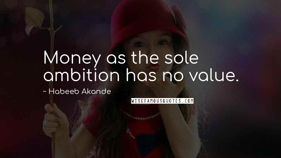 Habeeb Akande Quotes: Money as the sole ambition has no value.