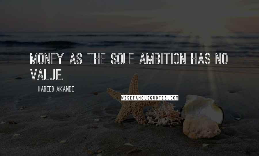 Habeeb Akande Quotes: Money as the sole ambition has no value.