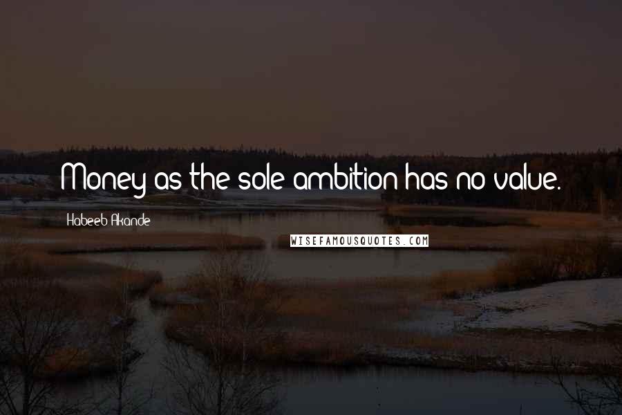 Habeeb Akande Quotes: Money as the sole ambition has no value.