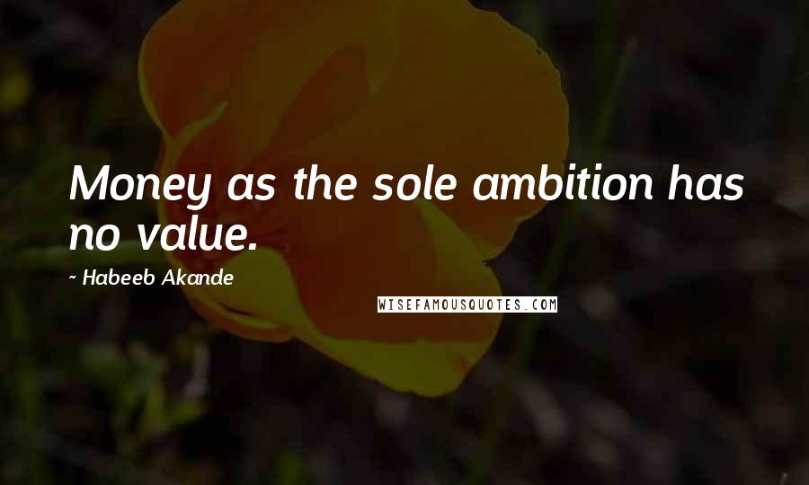 Habeeb Akande Quotes: Money as the sole ambition has no value.