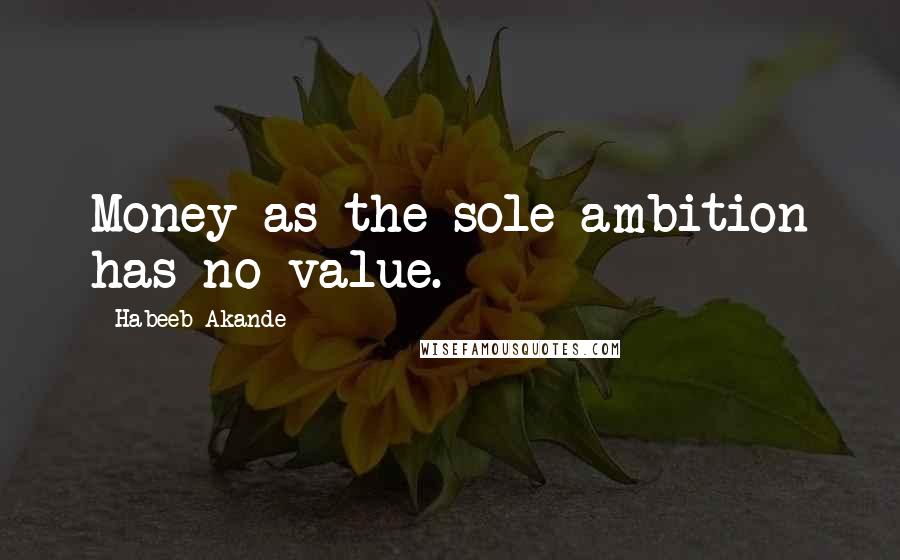 Habeeb Akande Quotes: Money as the sole ambition has no value.