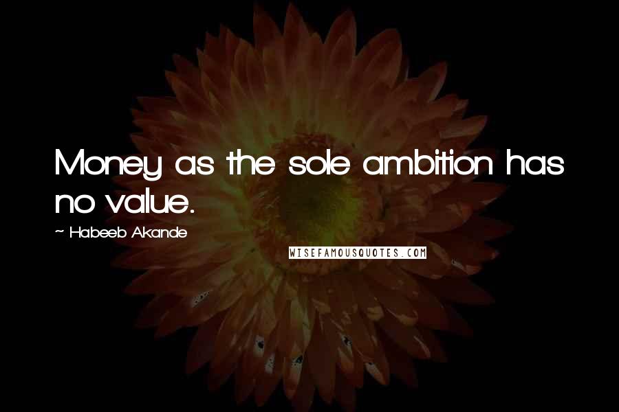 Habeeb Akande Quotes: Money as the sole ambition has no value.