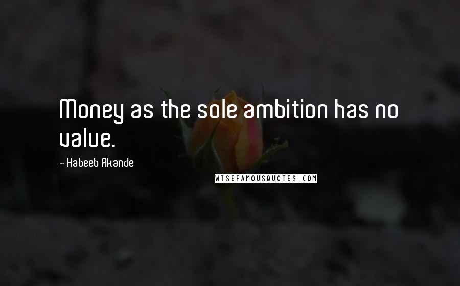 Habeeb Akande Quotes: Money as the sole ambition has no value.