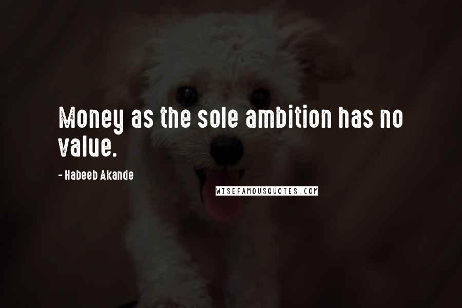 Habeeb Akande Quotes: Money as the sole ambition has no value.