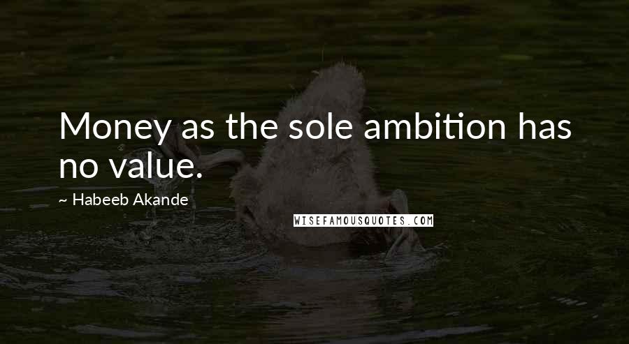 Habeeb Akande Quotes: Money as the sole ambition has no value.