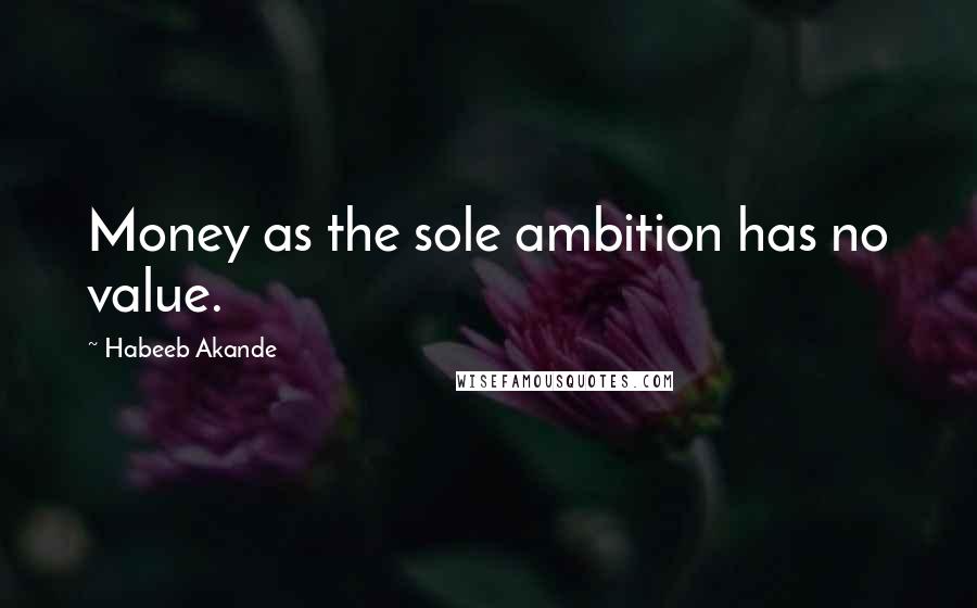 Habeeb Akande Quotes: Money as the sole ambition has no value.