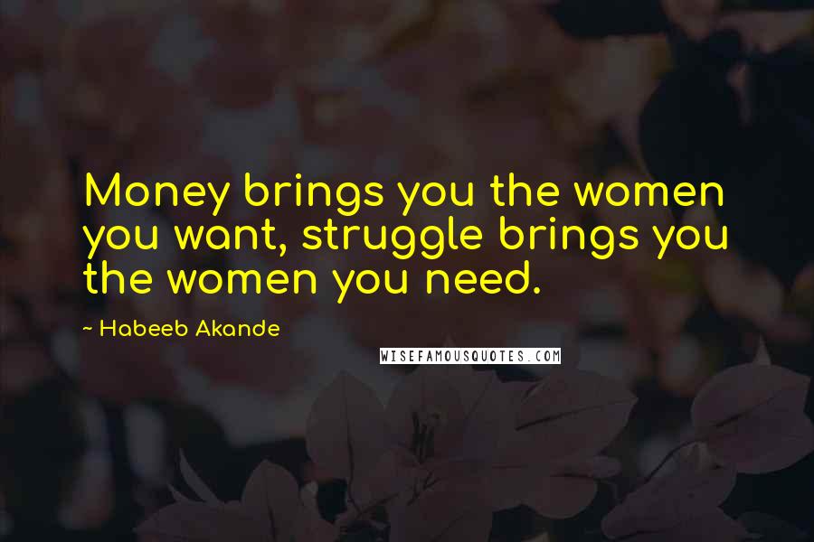 Habeeb Akande Quotes: Money brings you the women you want, struggle brings you the women you need.