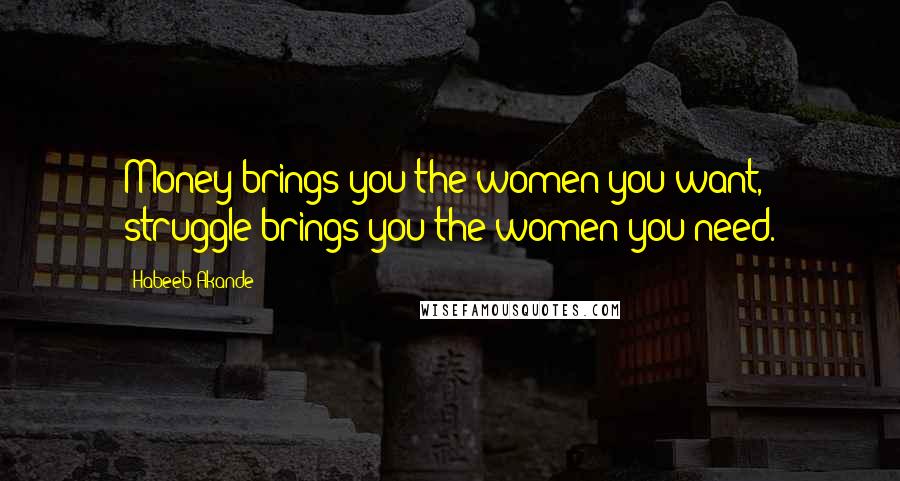 Habeeb Akande Quotes: Money brings you the women you want, struggle brings you the women you need.